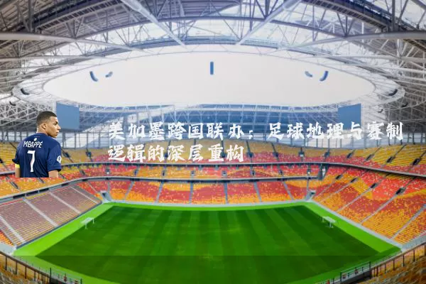 美加墨跨国联办:足球地理与赛制逻辑的深层重构