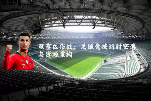 双赛区作战:足球竞技的时空博弈与资源重构