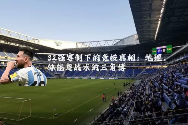32强赛制下的竞技真相:地理、体能与战术的三角博弈