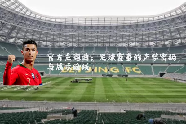 官方主题曲:足球赛事的声学密码与战术暗线