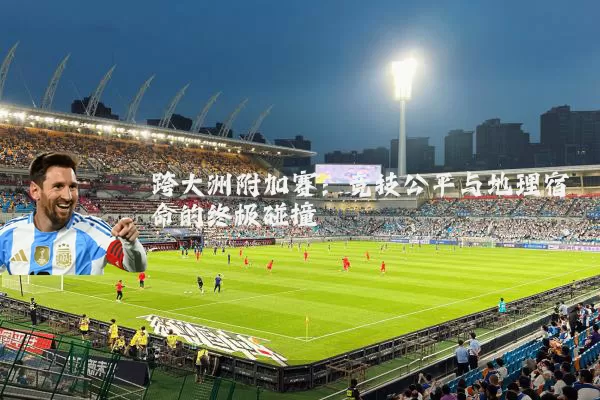 跨大洲附加赛：竞技公平与地理宿命的终极碰撞
