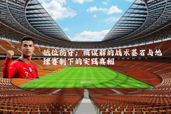低位防守：被误解的战术基石与地理赛制下的实践真相
