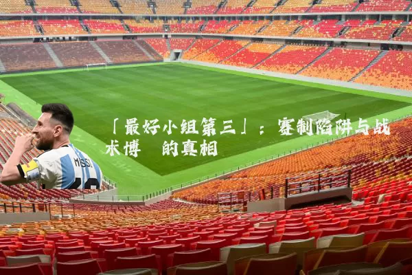 「最好小组第三」:赛制陷阱与战术博弈的真相