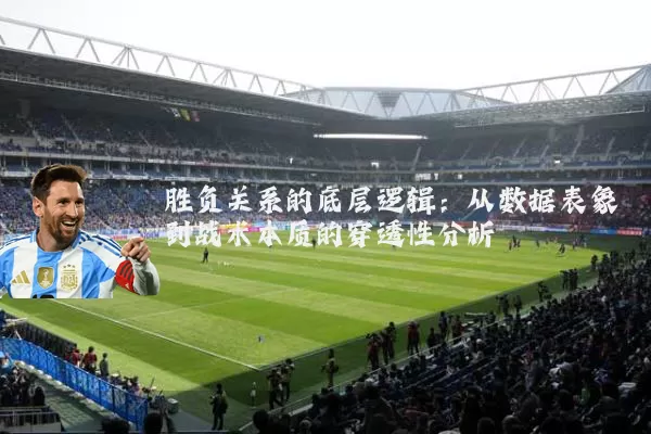 胜负关系的底层逻辑：从数据表象到战术本质的穿透性分析