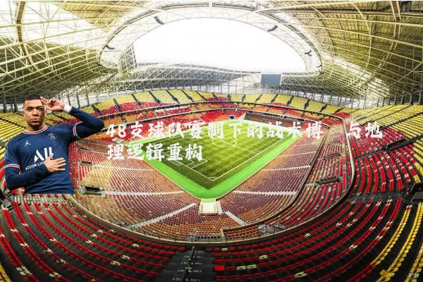 48支球队赛制下的战术博弈与地理逻辑重构
