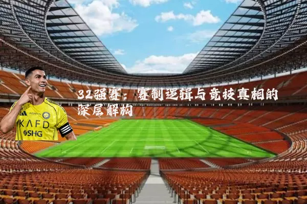 32强赛：赛制逻辑与竞技真相的深层解构