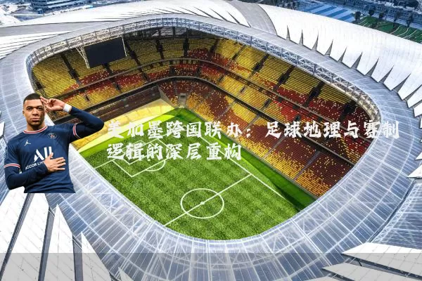 美加墨跨国联办：足球地理与赛制逻辑的深层重构