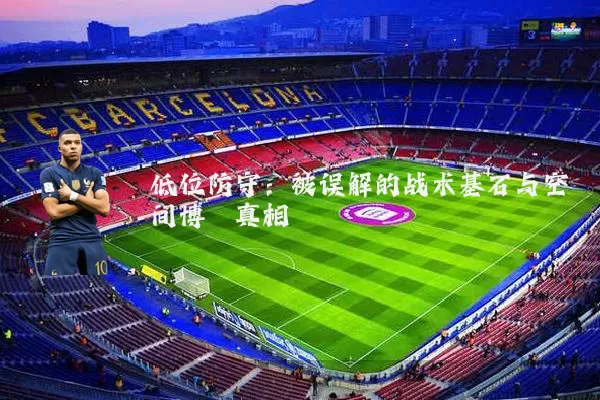 低位防守:被误解的战术基石与空间博弈真相