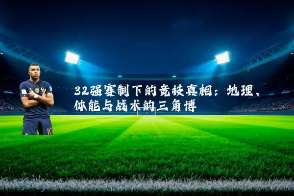 32强赛制下的竞技真相:地理、体能与战术的三角博弈