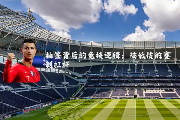 抽签背后的竞技逻辑:被低估的赛制杠杆