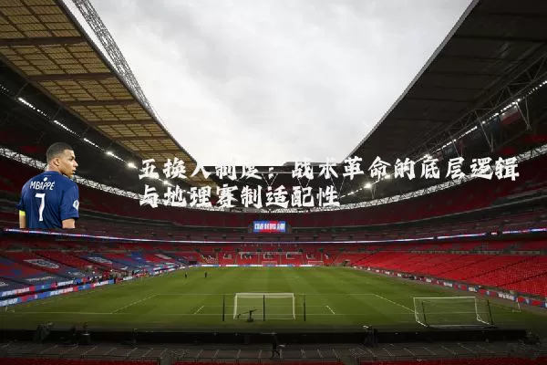 五换人制度:战术革命的底层逻辑与地理赛制适配性
