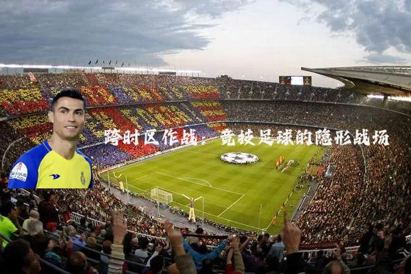 跨时区作战:竞技足球的隐形战场